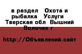  в раздел : Охота и рыбалка » Услуги . Тверская обл.,Вышний Волочек г.